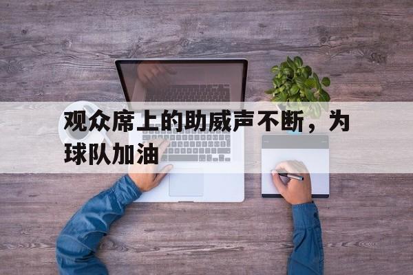 开云登陆入口-赛场上观众的加油声此起彼伏
