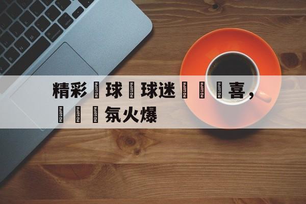 开云官方网站在线登陆-雷耶斯精彩进球视频